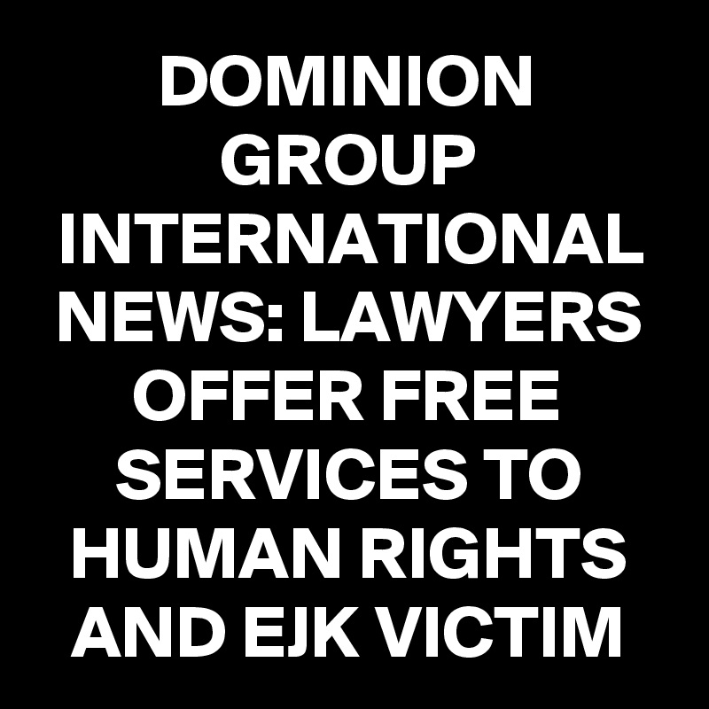 DOMINION GROUP INTERNATIONAL NEWS: LAWYERS OFFER FREE SERVICES TO HUMAN RIGHTS AND EJK VICTIM