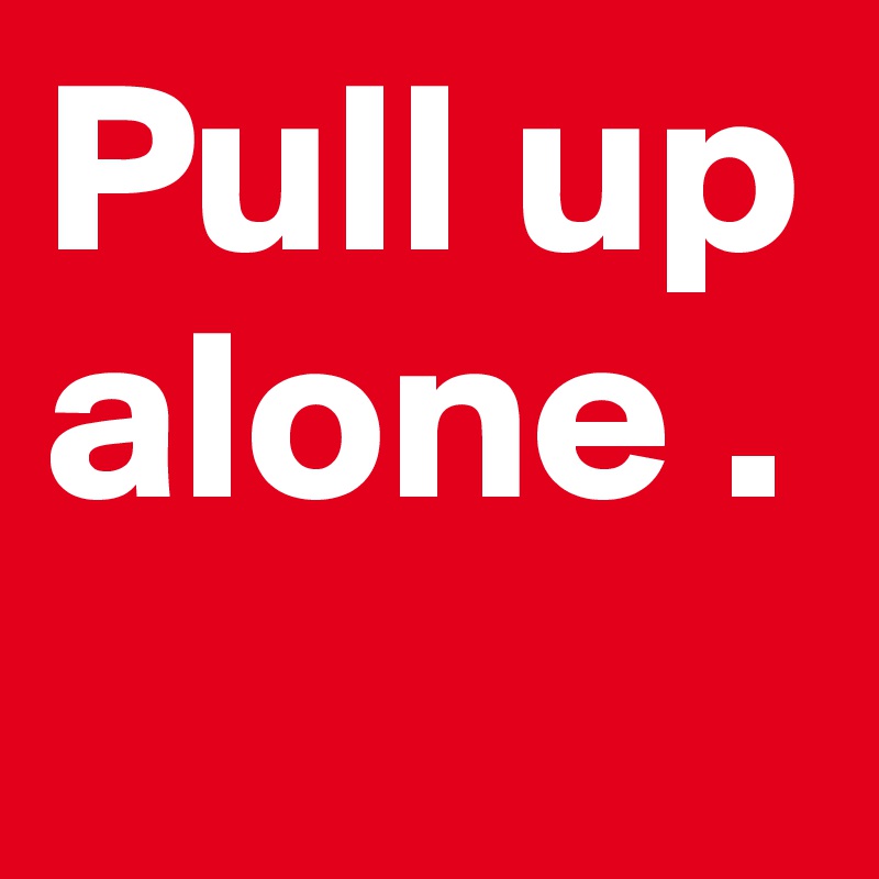 Pull up alone . 