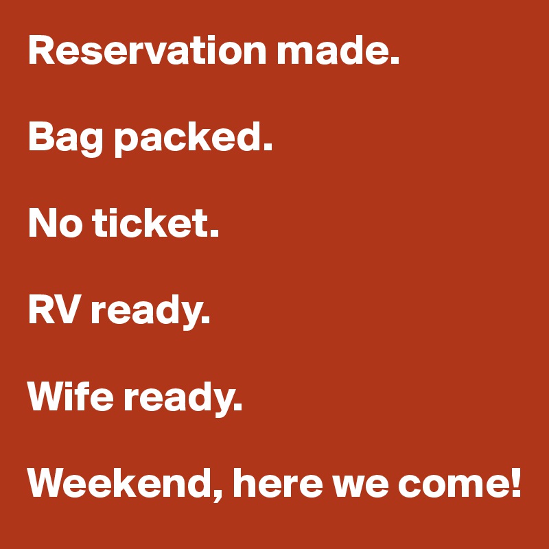 Reservation made.

Bag packed. 

No ticket.

RV ready.

Wife ready.

Weekend, here we come!