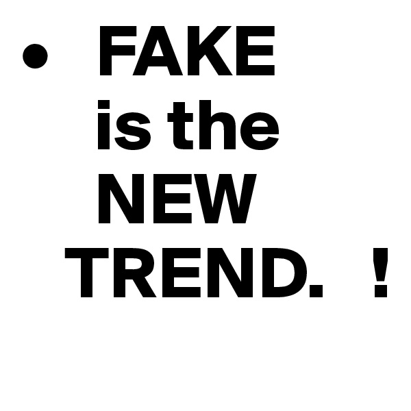•   FAKE
     is the
     NEW
   TREND.   !