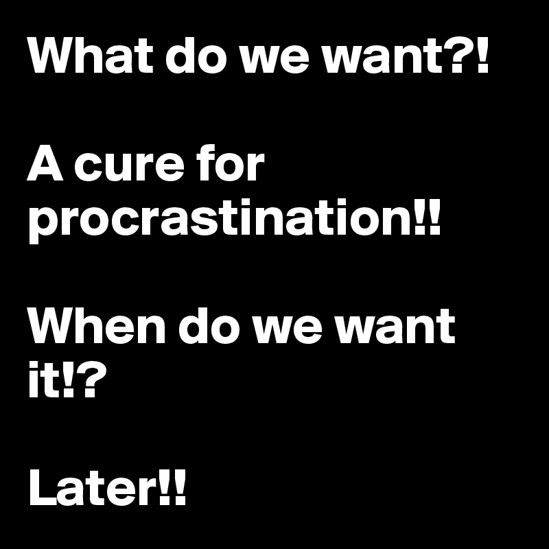 What do we want?!

A cure for procrastination!!

When do we want it!?

Later!!