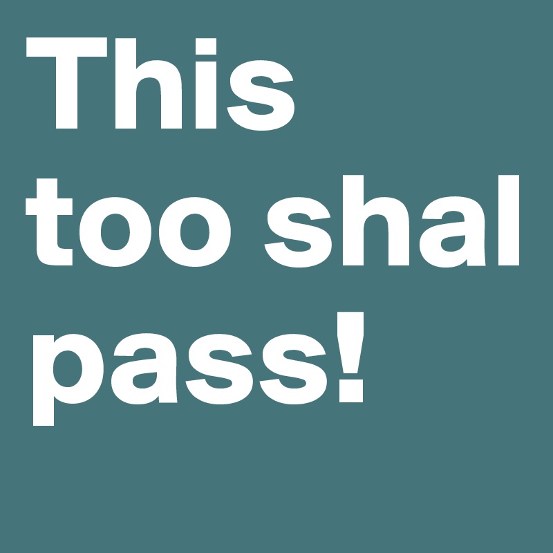 This too shal pass!