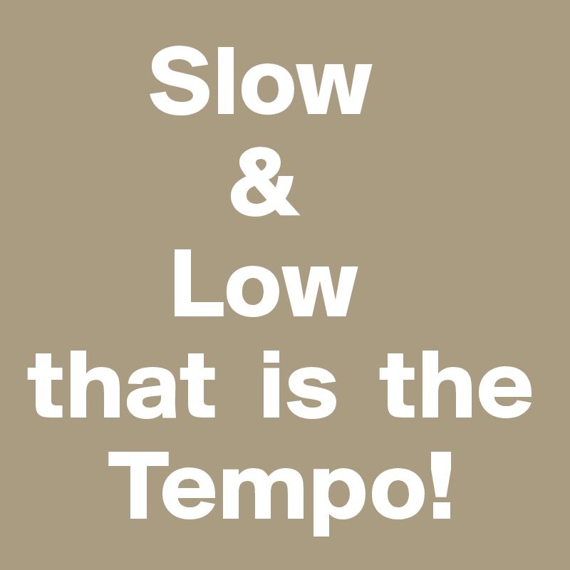       Slow
          &
       Low 
that  is  the               
    Tempo! 