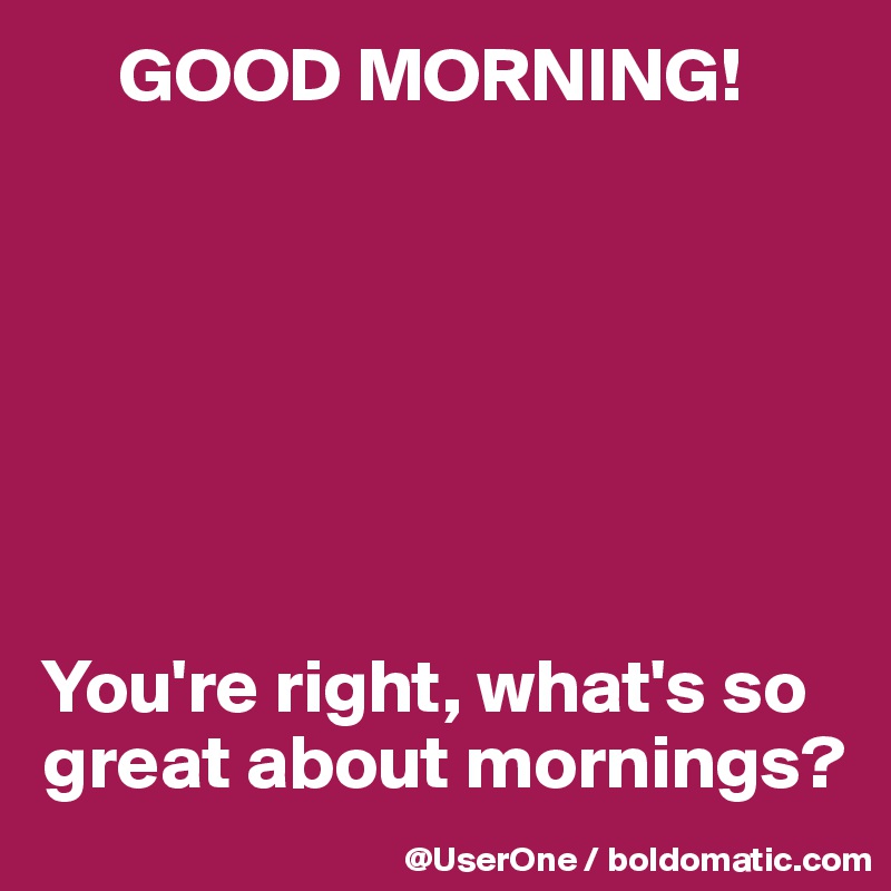      GOOD MORNING!







You're right, what's so great about mornings?