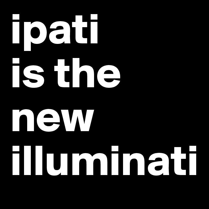 ipati 
is the new illuminati 