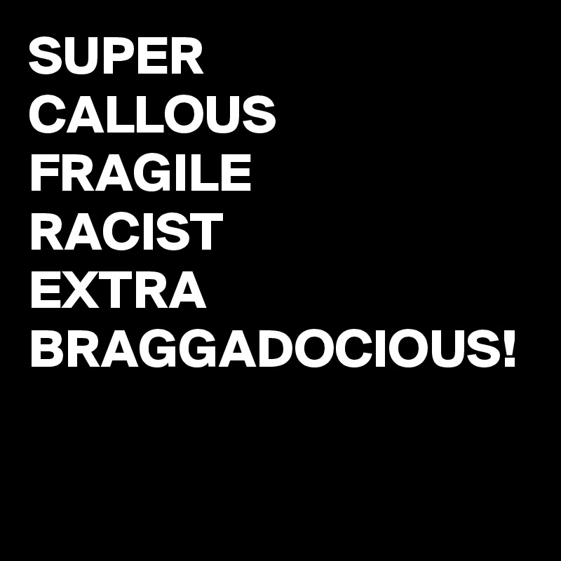 SUPER
CALLOUS
FRAGILE
RACIST
EXTRA
BRAGGADOCIOUS!

