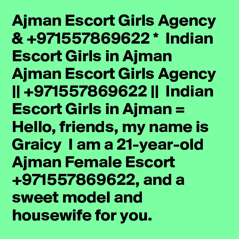 Ajman Escort Girls Agency & +971557869622 *  Indian Escort Girls in Ajman
Ajman Escort Girls Agency || +971557869622 ||  Indian Escort Girls in Ajman = Hello, friends, my name is Graicy  I am a 21-year-old Ajman Female Escort +971557869622, and a sweet model and housewife for you. 