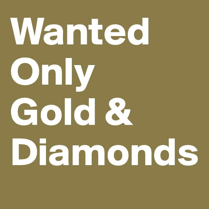 Wanted Only
Gold &
Diamonds