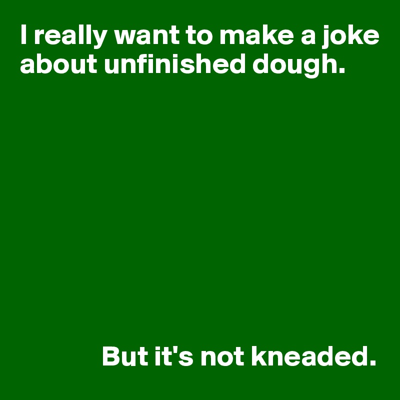 I really want to make a joke about unfinished dough.









              But it's not kneaded.