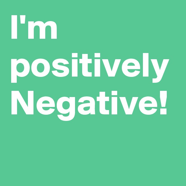 I'm positively Negative!