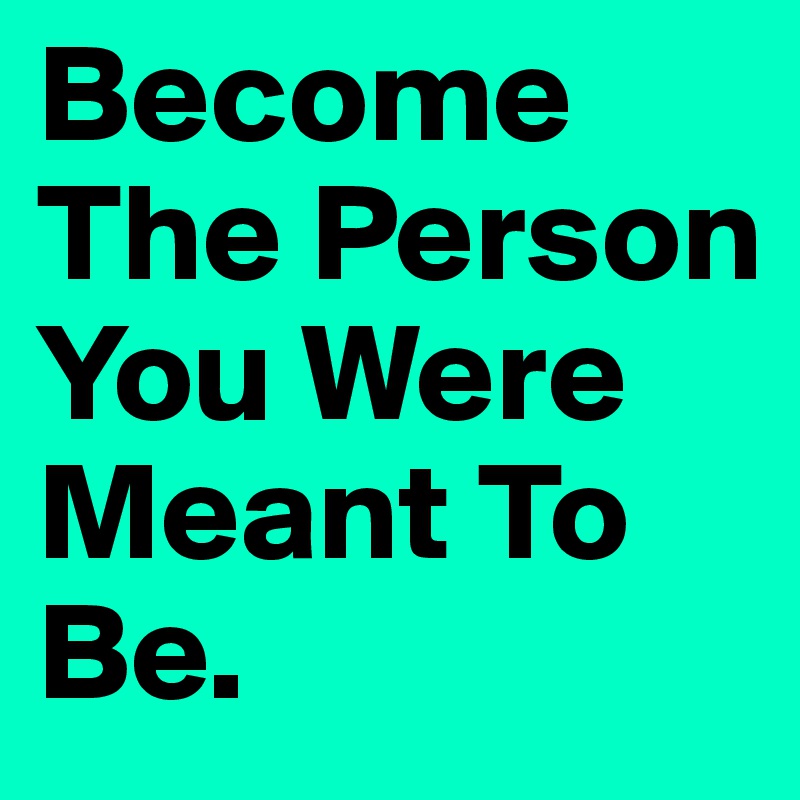 Become The Person You Were Meant To Be. 
