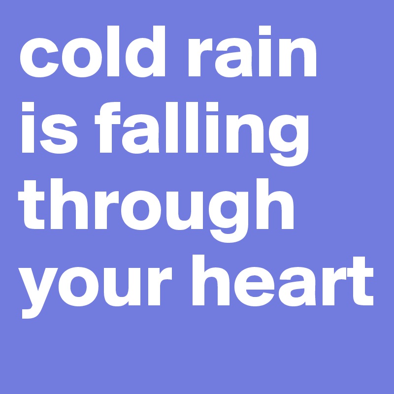 cold rain is falling through your heart