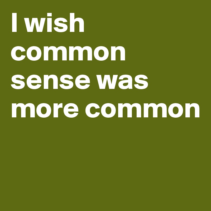 I wish common sense was more common

