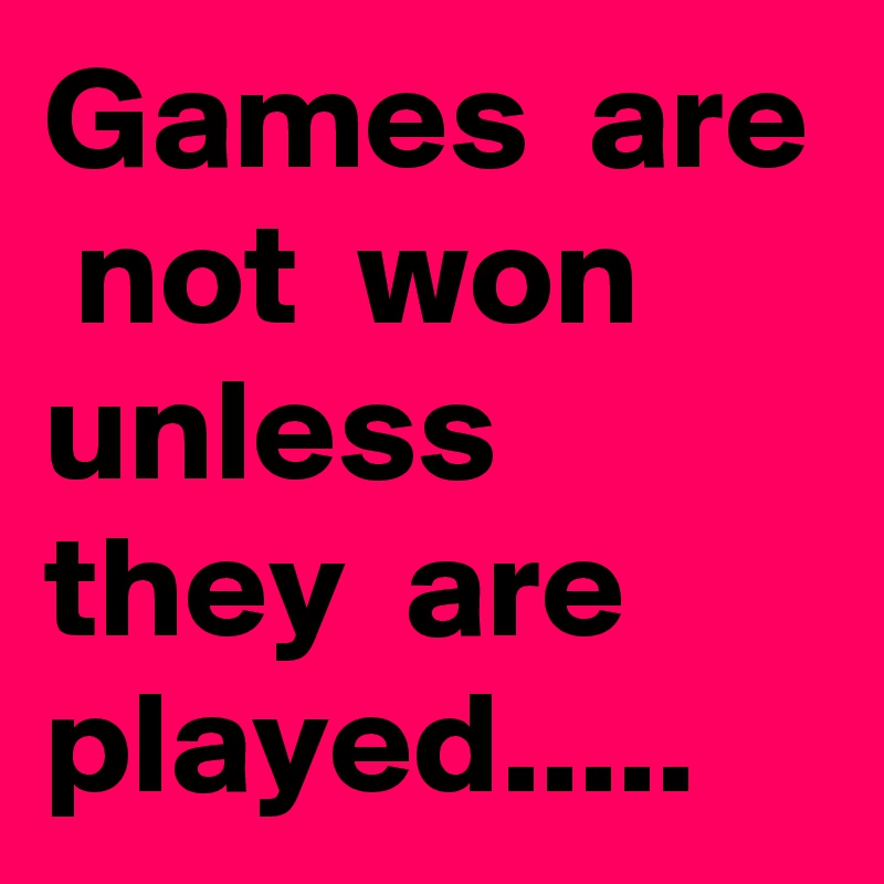 Games  are  not  won  unless  they  are  played.....