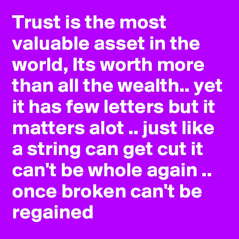 Trust is the most valuable asset in the world, Its worth more than all the wealth.. yet it has few letters but it matters alot .. just like a string can get cut it can't be whole again .. once broken can't be regained