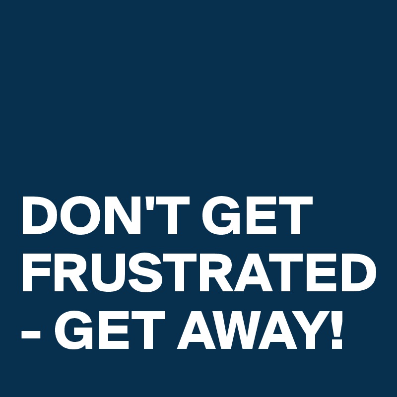 


DON'T GET FRUSTRATED - GET AWAY!