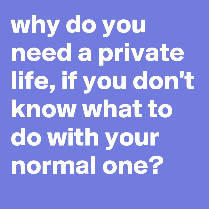 why-do-you-need-a-private-life-if-you-don-t-know-what-to-do-with-your