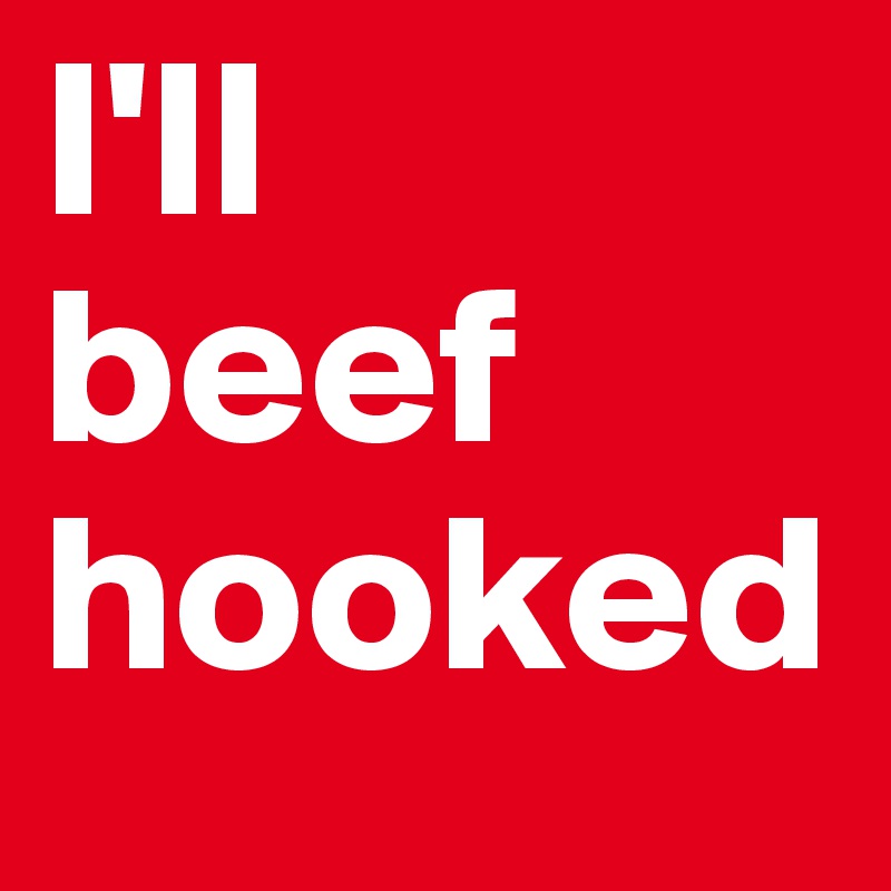 I'll 
beef
hooked