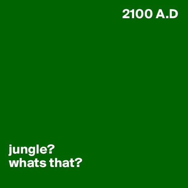                                           2100 A.D 









jungle? 
whats that?