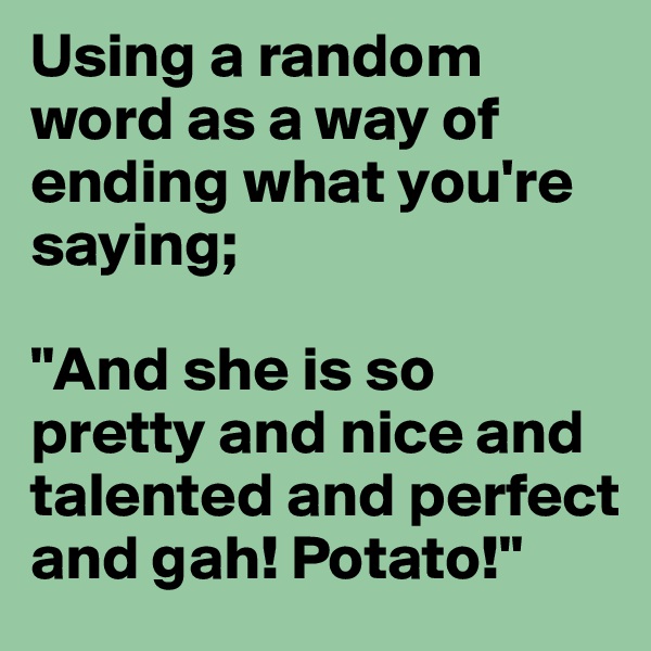 Using a random word as a way of ending what you're saying; 

"And she is so pretty and nice and talented and perfect and gah! Potato!"