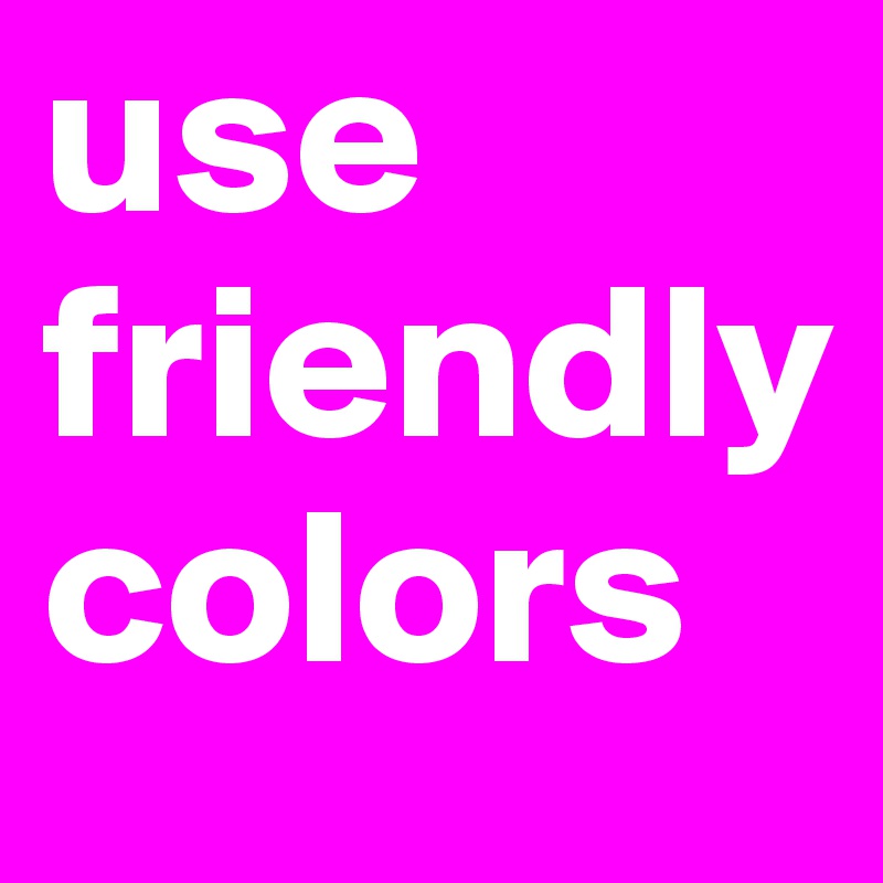 use 
friendly 
colors