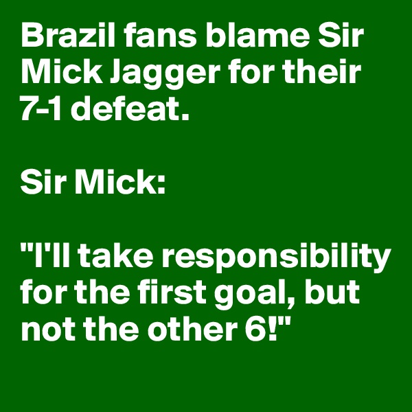 Brazil fans blame Sir Mick Jagger for their 7-1 defeat. 

Sir Mick:

"I'll take responsibility for the first goal, but not the other 6!"
