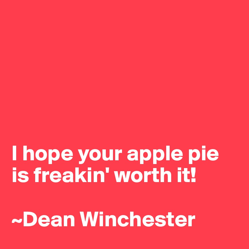 





I hope your apple pie is freakin' worth it!

~Dean Winchester
