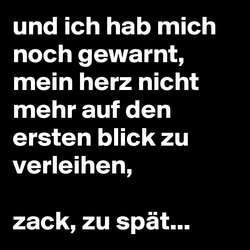 und ich hab mich noch gewarnt, mein herz nicht mehr auf den ersten blick zu verleihen, 

zack, zu spät...