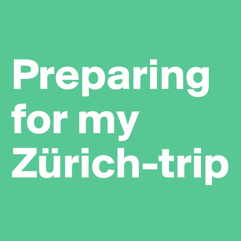 
Preparing for my Zürich-trip