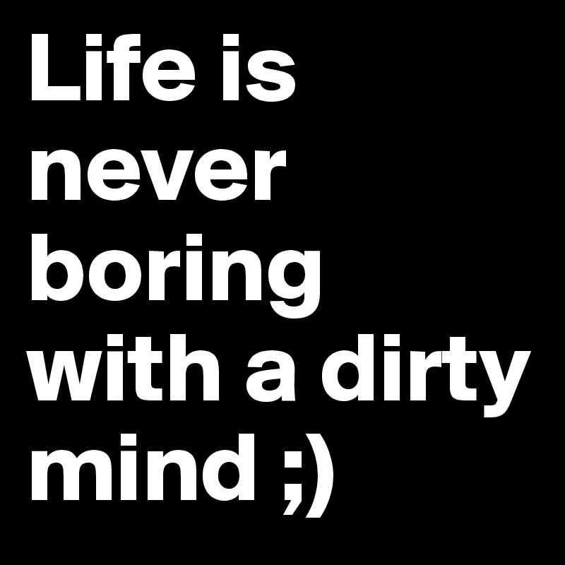 [Image: Life-is-never-boring-with-a-dirty-mind?size=800]