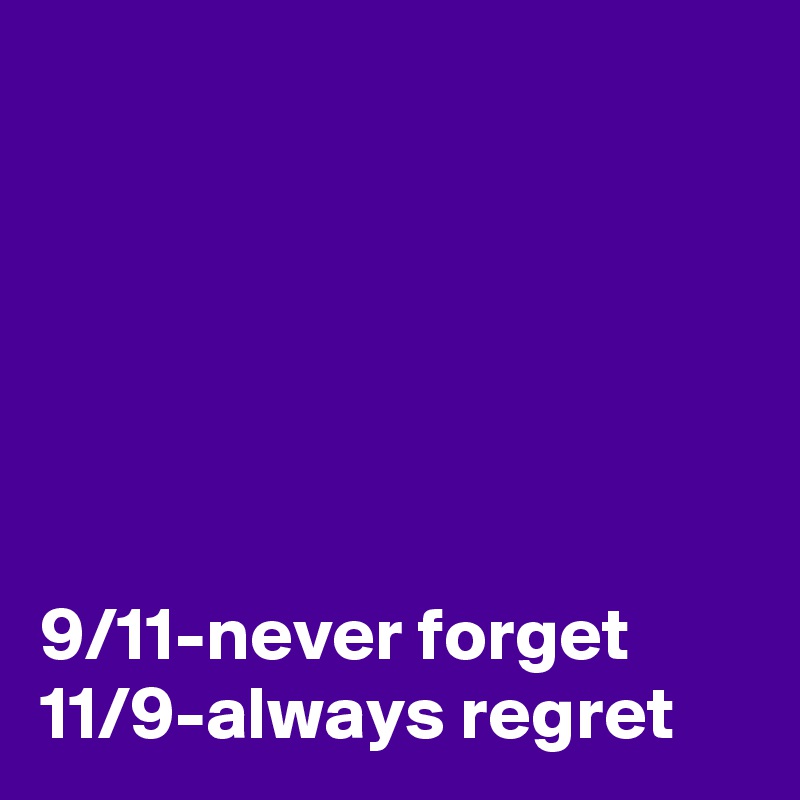 






9/11-never forget
11/9-always regret
