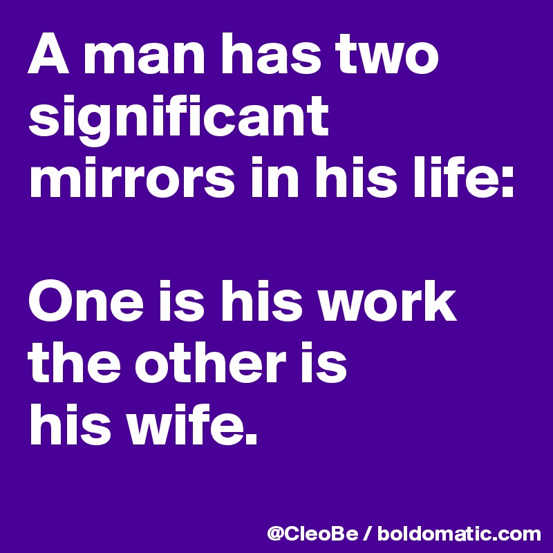 A man has two
significant mirrors in his life:

One is his work
the other is
his wife.
