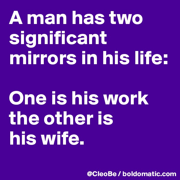 A man has two
significant mirrors in his life:

One is his work
the other is
his wife.
