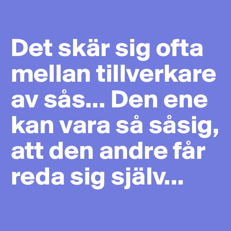
Det skär sig ofta mellan tillverkare av sås... Den ene kan vara så såsig, att den andre får reda sig själv...
