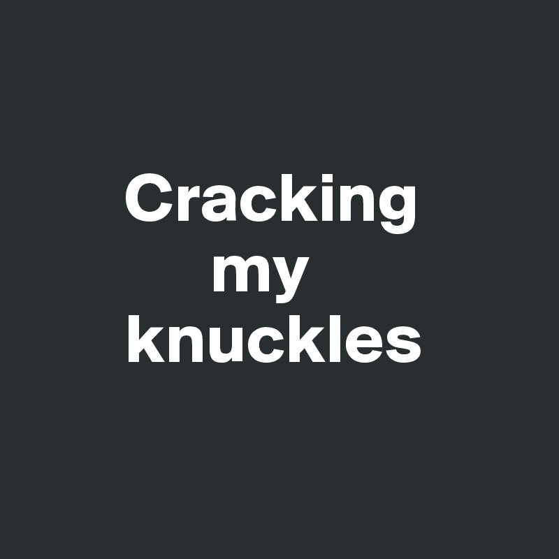 

       Cracking 
             my 
       knuckles

