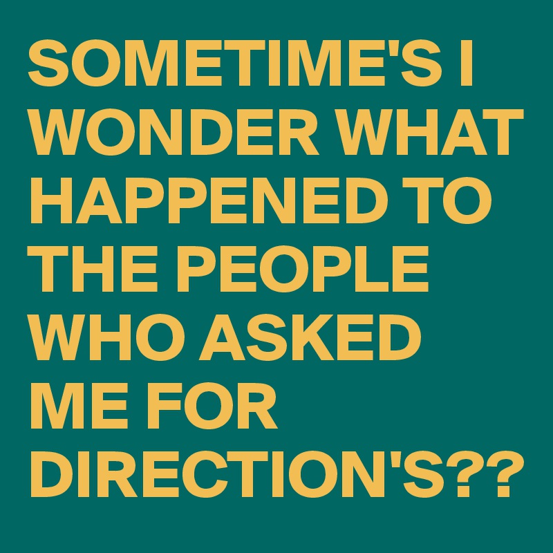 SOMETIME'S I WONDER WHAT HAPPENED TO THE PEOPLE WHO ASKED ME FOR DIRECTION'S??