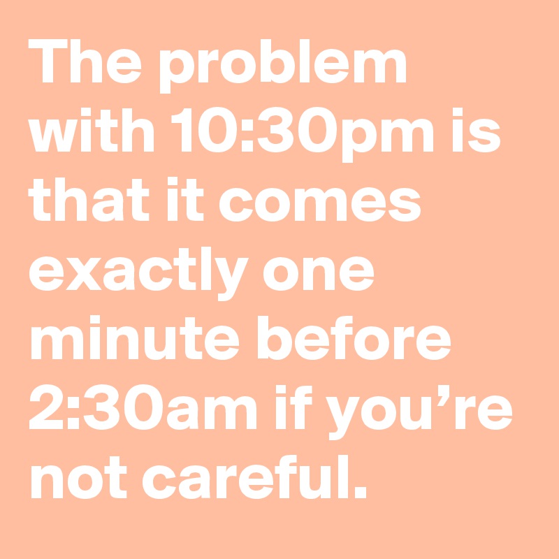 The problem with 10:30pm is that it comes exactly one minute before 2:30am if you’re not careful.