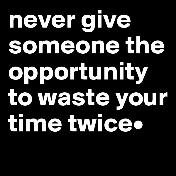 never give someone the opportunity to waste your time twice•