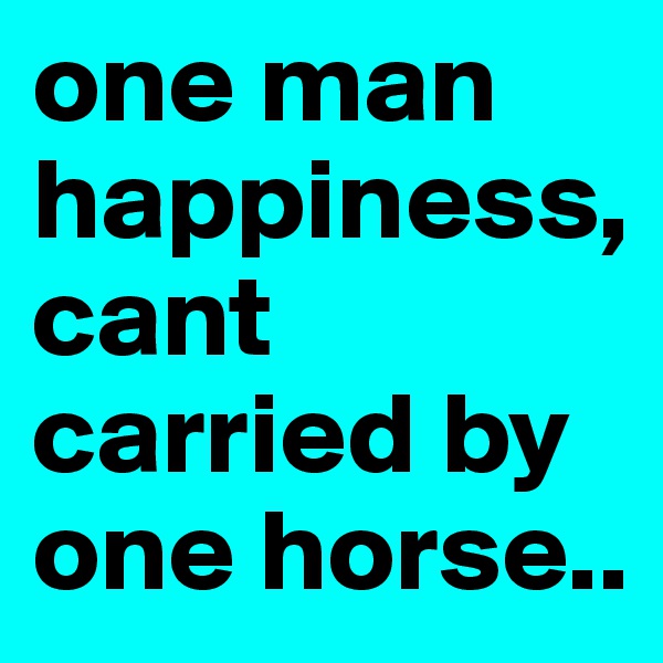 one man happiness,cant carried by one horse..