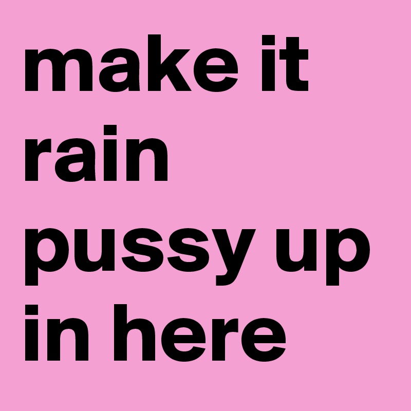 make it rain pussy up in here 