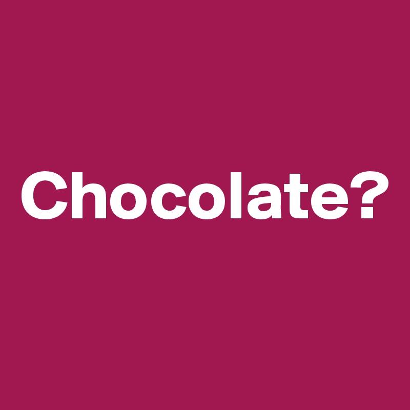 

Chocolate?

