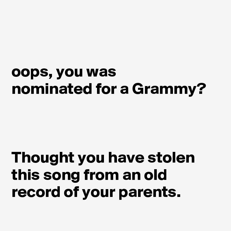 


oops, you was 
nominated for a Grammy?



Thought you have stolen this song from an old record of your parents. 