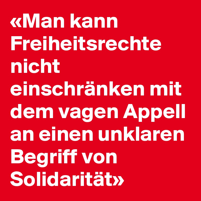 «Man kann Freiheitsrechte nicht einschränken mit dem vagen Appell an einen unklaren Begriff von Solidarität»