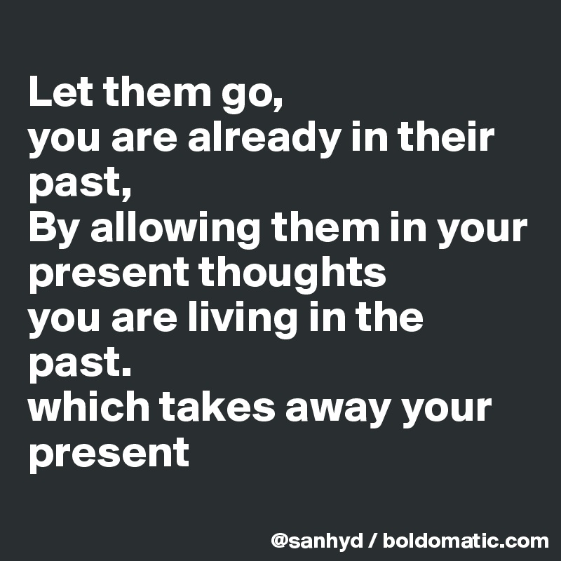 
Let them go,
you are already in their past,
By allowing them in your present thoughts
you are living in the past.
which takes away your present
