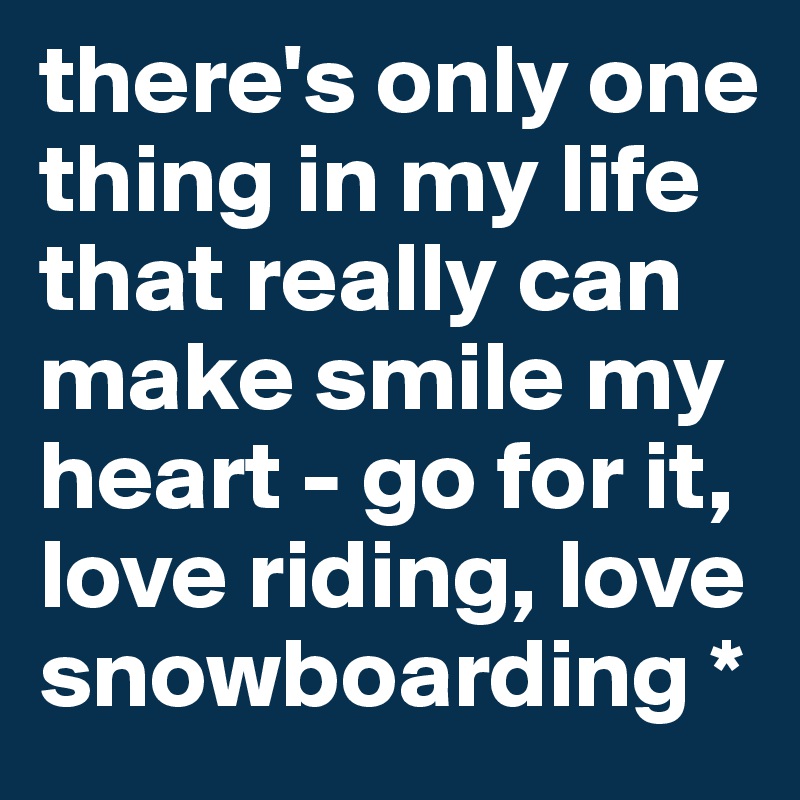 there's only one thing in my life that really can make smile my heart - go for it, love riding, love snowboarding *