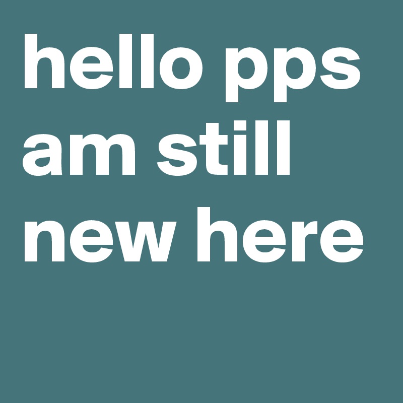 hello pps am still new here
