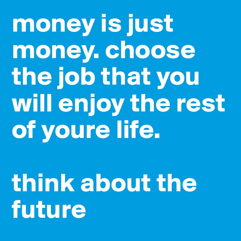 money is just money. choose the job that you will enjoy the rest of youre life. 

think about the future