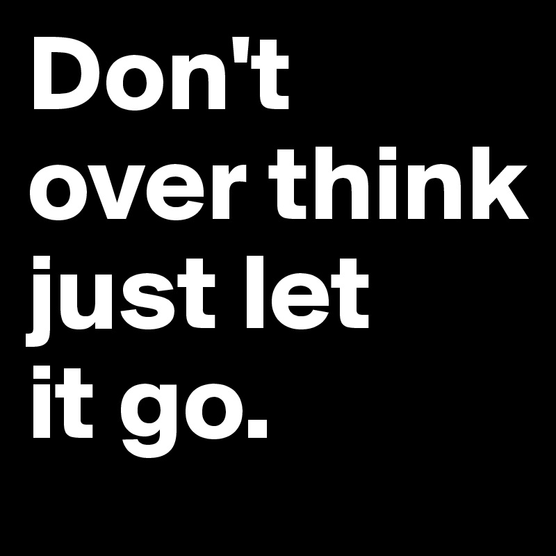 Don't 
over think 
just let 
it go.