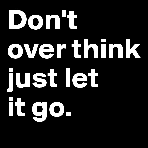 Don't 
over think 
just let 
it go.