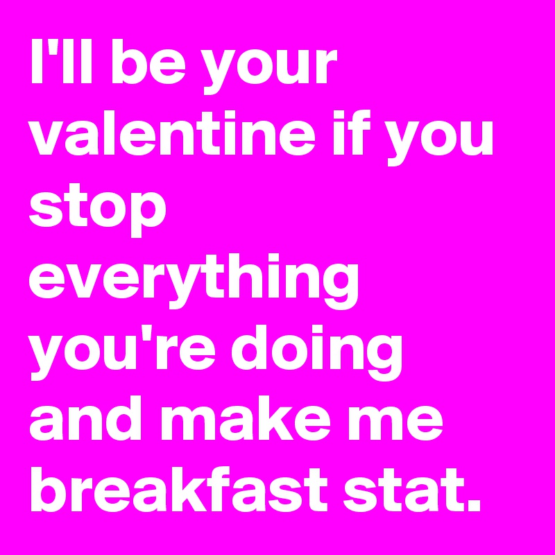 I'll be your valentine if you stop everything you're doing and make me breakfast stat. 